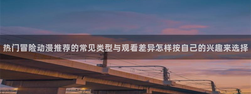 汗汗漫画阅读更新：热门冒险动漫推荐的常见类型与观看差异怎样按自己的兴趣来选择配图