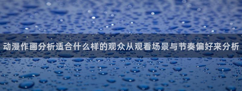 汗汗漫画大全排行:动漫作画分析适合什么样的观众从观看场景与节奏偏好来分析配图