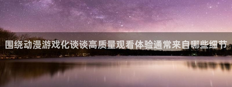汗汗漫画在线目录:围绕动漫游戏化谈谈高质量观看体验通常来自哪些细节配图