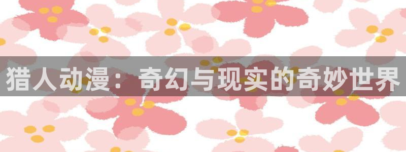 汗汗漫画大全高分推荐：猎人动漫：奇幻与现实的奇妙世界配图