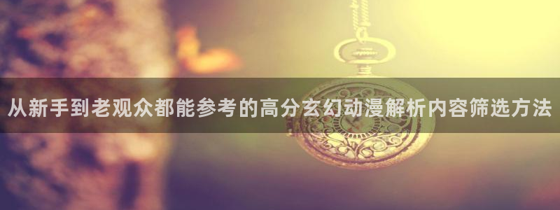 汗汗漫画有什么推荐：从新手到老观众都能参考的高分玄幻动漫解析内容筛选方法配图