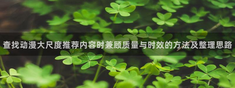 汗汗漫画阅读大全：查找动漫大尺度推荐内容时兼顾质量与时效的方法及整理思路配图