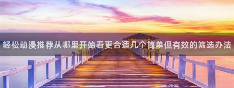 汗汗漫画免费观看在线:轻松动漫推荐从哪里开始看更合适几个简单但有效的筛选办法配图