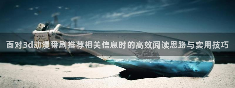 汗汗漫画最近更新：面对3d动漫番剧推荐相关信息时的高效阅读思路与实用技巧配图