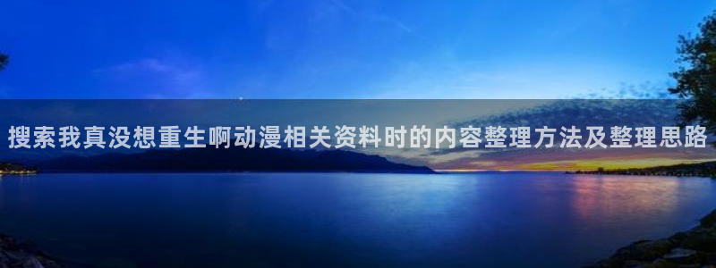 汗汗漫画最新收录:搜索我真没想重生啊动漫相关资料时的内容整理方法及整理思路配图