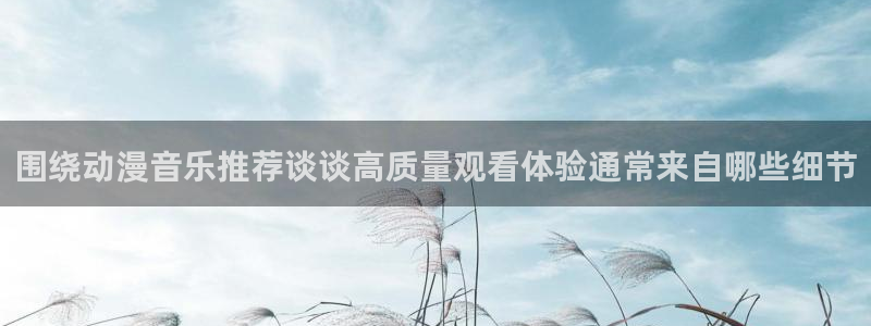 汗汗漫画在线全集：围绕动漫音乐推荐谈谈高质量观看体验通常来自哪些细节配图